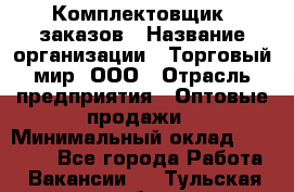 Комплектовщик  заказов › Название организации ­ Торговый мир, ООО › Отрасль предприятия ­ Оптовые продажи › Минимальный оклад ­ 28 000 - Все города Работа » Вакансии   . Тульская обл.